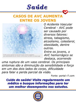 Saúde CASOS DE AVC AUMENTA ENTRE OS JOVENS Fonte: portal r7.com O Acidente Vascular Cerebral - AVC pode ser causado por di...