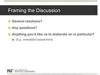 Framing the Discussion 
 General reactions? 
 Any questions? 
 Anything you’d like us to elaborate on in particular? 
 (E.g., embedded assessment) 
Unless otherwise specified this work is licensed under a Creative Commons Attribution 4.0 International License. 
11 
 
