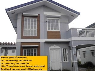 FOR INQUIRIES/TRIPPING:
CALL MARLENE@ 09279806297
09129741591/ 09328559226
http://readyforoccupancyhouses.webs.com/
Email add: marlene_gupit19@yahoo.com
 