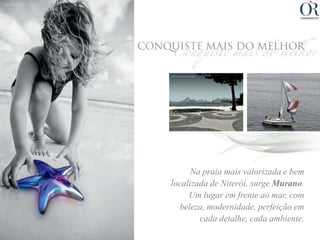 Na praia mais valorizada e bem
localizada de Niterói, surge Murano.
     Um lugar em frente ao mar, com
  beleza, modernidade, perfeição em
        cada detalhe, cada ambiente.
 