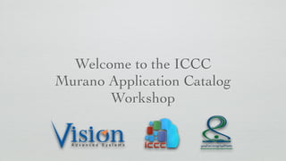 Welcome to the ICCC
Murano Application Catalog
Workshop
 