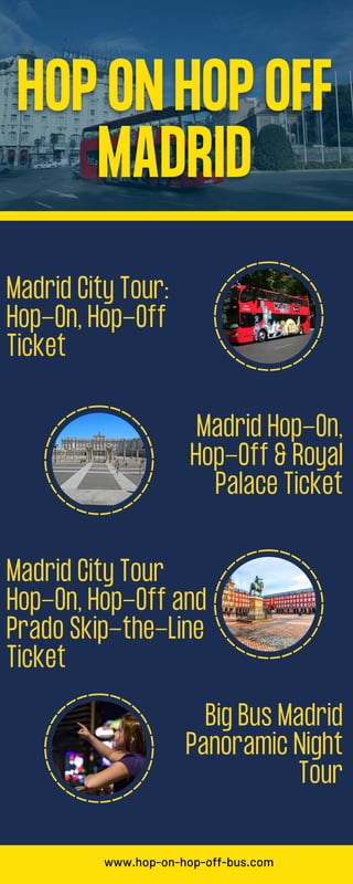 Madrid Hop-On,
Hop-Off & Royal
Palace Ticket
Big Bus Madrid
Panoramic Night
Tour
Madrid City Tour:
Hop-On, Hop-Off
Ticket
Madrid City Tour
Hop-On, Hop-Off and
Prado Skip-the-Line
Ticket
www.hop-on-hop-off-bus.com
 