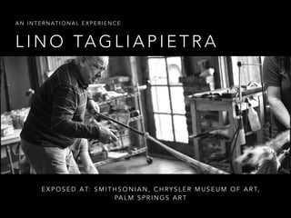 L I N O TA G L I A P I E T R A
A N I N T E R N A T I O N A L E X P E R I E N C E
E X P O S E D A T: S M I T H S O N I A N , C H RY S L E R M U S E U M O F A R T,
PA L M S P R I N G S A R T
 