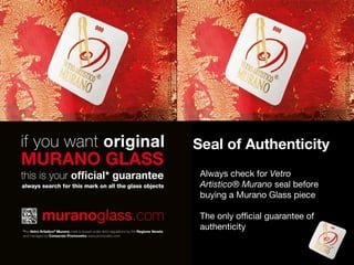 Seal of Authenticity
Always check for Vetro
Artistico® Murano seal before
buying a Murano Glass piece
The only official guarantee of
authenticity

 