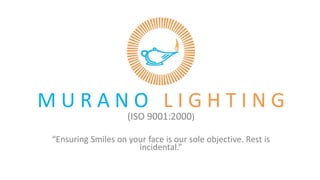 M U R A N O L I G H T I N G
(ISO 9001:2000)
“Ensuring Smiles on your face is our sole objective. Rest is
incidental.”
 