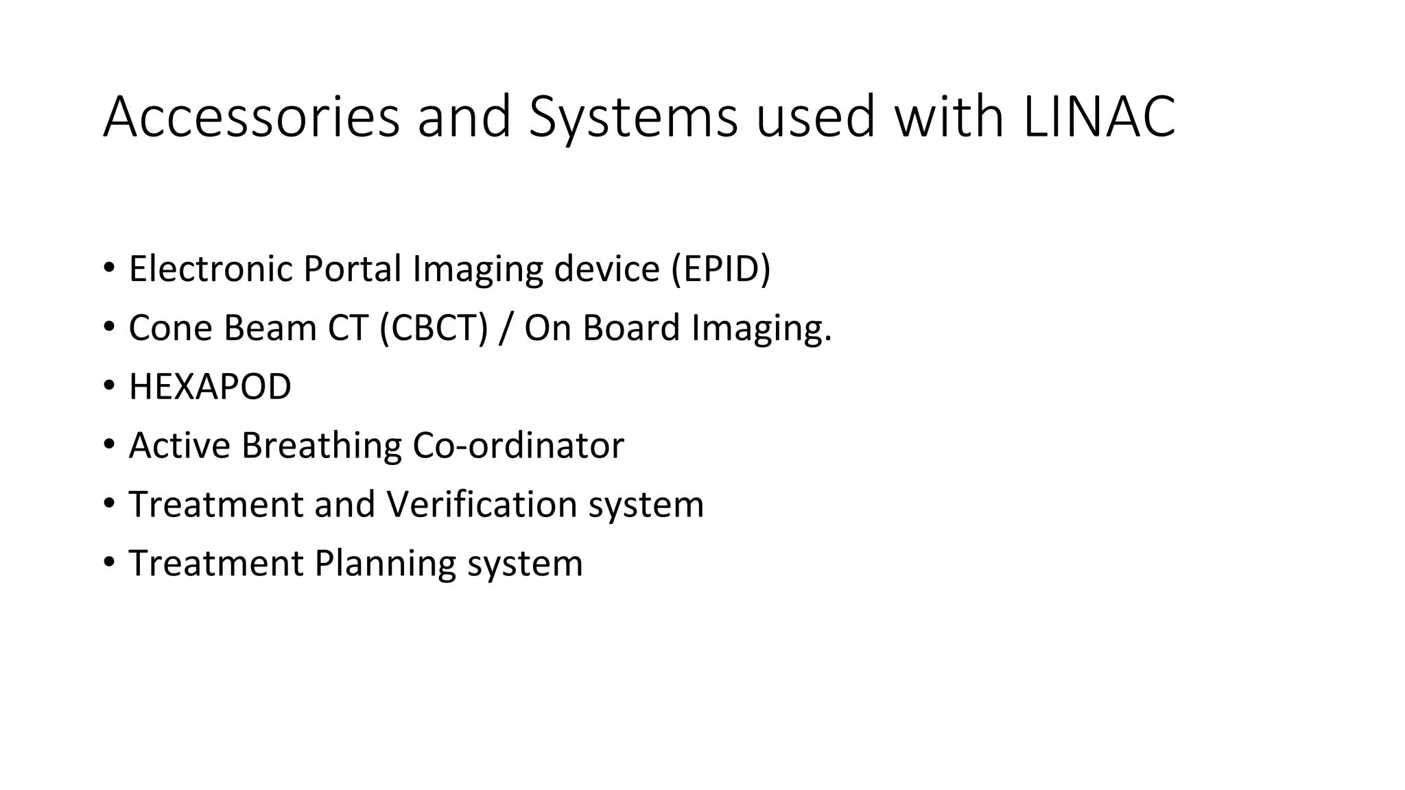 Accessories and Systems used with LINAC
• Electronic Portal Imaging device (EPID)
• Cone Beam CT (CBCT) / On Board Imaging.
• HEXAPOD
• Active Breathing Co-ordinator
• Treatment and Verification system
• Treatment Planning system
 