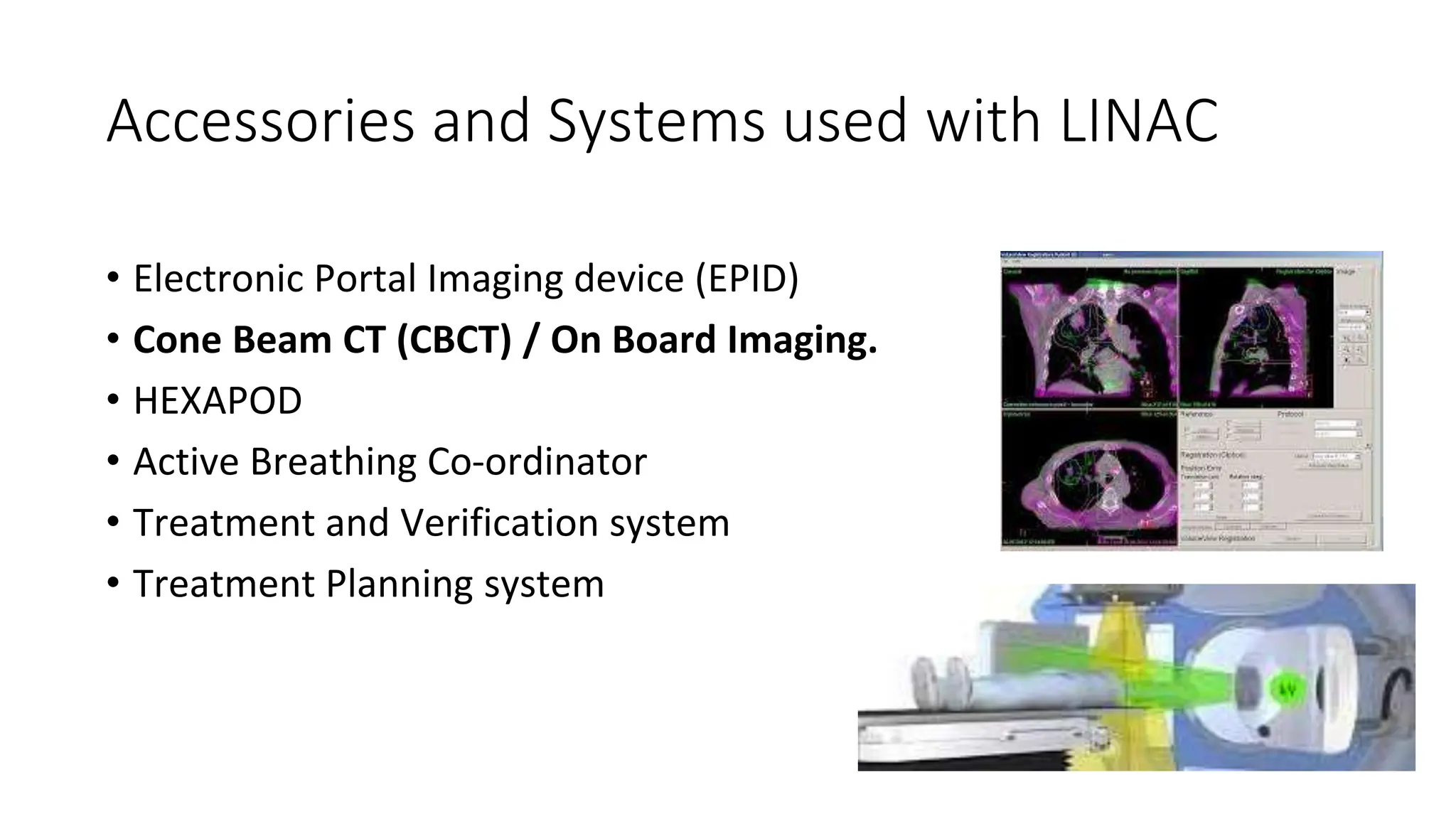 Accessories and Systems used with LINAC
• Electronic Portal Imaging device (EPID)
• Cone Beam CT (CBCT) / On Board Imaging.
• HEXAPOD
• Active Breathing Co-ordinator
• Treatment and Verification system
• Treatment Planning system
 