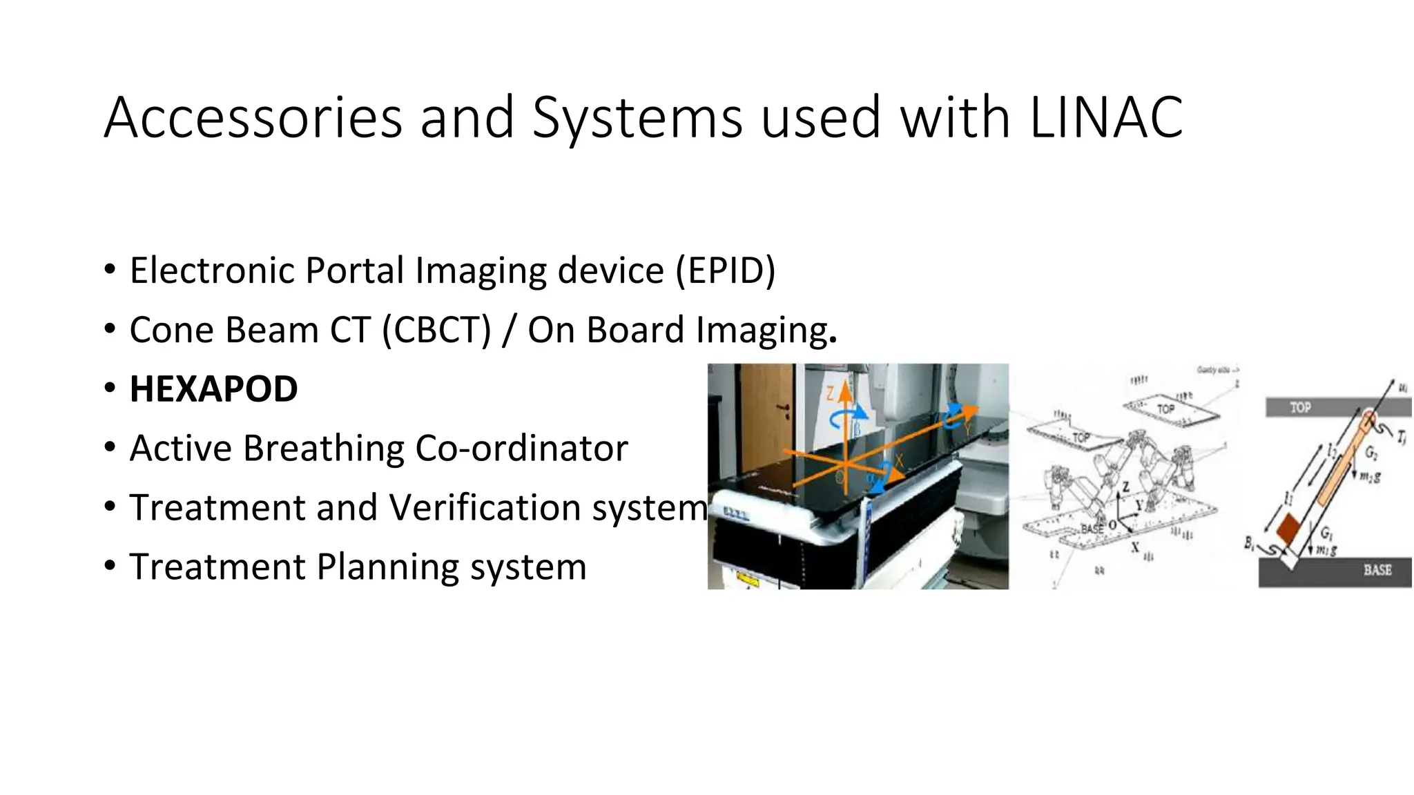 Accessories and Systems used with LINAC
• Electronic Portal Imaging device (EPID)
• Cone Beam CT (CBCT) / On Board Imaging.
• HEXAPOD
• Active Breathing Co-ordinator
• Treatment and Verification system
• Treatment Planning system
 