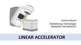 LINEAR ACCELERATOR
Krishan Murari
Radiotherapy Technologist
MEDANTA THE MEDICITY
 