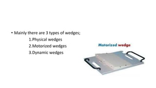 • Mainly there are 3 types of wedges;
1.Physical wedges
2.Motorized wedges
3.Dynamic wedges
 