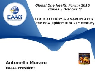 Antonella Muraro
EAACI President
FOOD ALLERGY & ANAPHYLAXIS
the new epidemic of 21st
century
Global One Health Forum 2015
Davos , October 5th
 