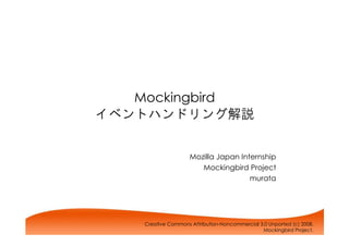 Mockingbird
イベントハンドリング解説


                     Mozilla Japan Internship
                        Mockingbird Project
                                      murata




    Creative Commons Attribution-Noncommercial 3.0 Unported (c) 2008,
                                                Mockingbird Project.
 
