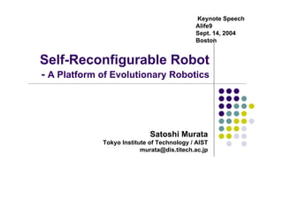 Keynote Speech
                                            Alife9
                                            Sept. 14, 2004
                                            Boston


Self-Reconfigurable Robot
- A Platform of Evolutionary Robotics




                             Satoshi Murata
             Tokyo Institute of Technology / AIST
                          murata@dis.titech.ac.jp
 