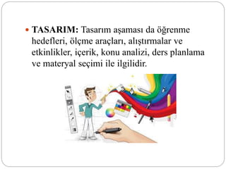  TASARIM: Tasarım aşaması da öğrenme
hedefleri, ölçme araçları, alıştırmalar ve
etkinlikler, içerik, konu analizi, ders planlama
ve materyal seçimi ile ilgilidir.
 