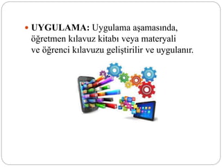  UYGULAMA: Uygulama aşamasında,
öğretmen kılavuz kitabı veya materyali
ve öğrenci kılavuzu geliştirilir ve uygulanır.
 