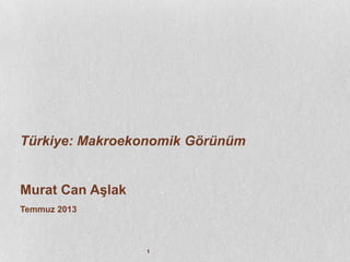 1
Türkiye: Makroekonomik Görünüm
Murat Can Aşlak
Temmuz 2013
 