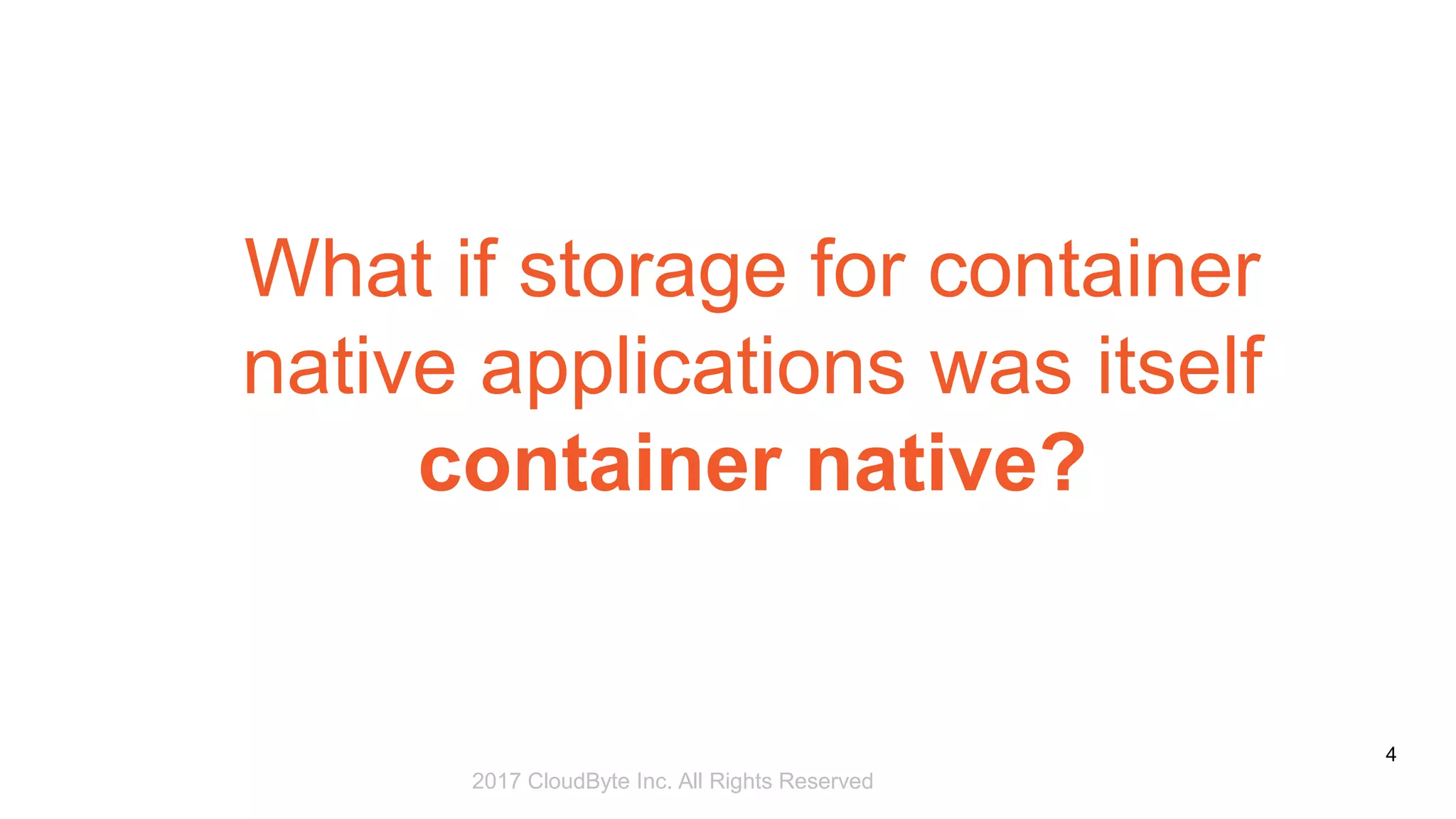 2017 Storage Developer Conference. © CloudByte Inc.. All Rights Reserved.
4
What if storage for container
native applications was itself
container native?
2017 CloudByte Inc. All Rights Reserved
 