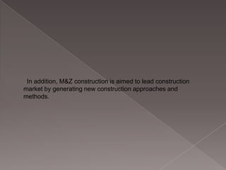 In addition, M&Z construction is aimed to lead construction
market by generating new construction approaches and
methods.

 