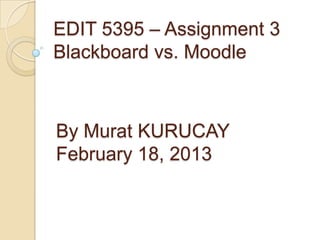 EDIT 5395 – Assignment 3
Blackboard vs. Moodle



By Murat KURUCAY
February 18, 2013
 