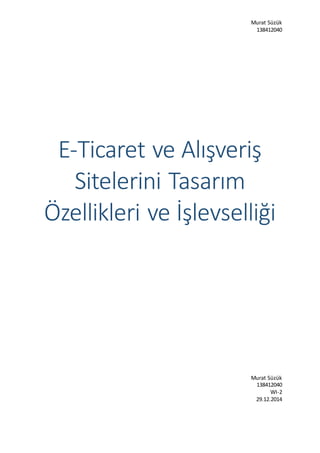Murat Süzük
138412040
E-Ticaret ve Alışveriş
Sitelerini Tasarım
Özellikleri ve İşlevselliği
Murat Süzük
138412040
WI-2
29.12.2014
 