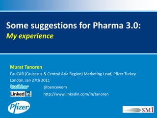 Some suggestions for Pharma 3.0:
My experience


 Murat Tanoren
 CauCAR (Caucasus & Central Asia Region) Marketing Lead, Pfizer Turkey
 London, Jan 27th 2011
                   @bencewom
                   http://www.linkedin.com/in/tanoren
 