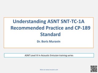 Understanding ASNT SNT-TC-1A  Recommended Practice and CP-189 Standard Dr. Boris Muravin ASNT Level III in Acoustic Emission training series More at www.muravin.com 