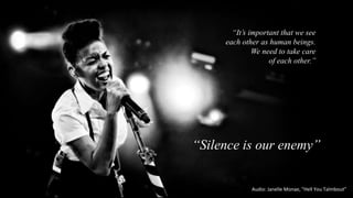 “Silence is our enemy”
“It’s important that we see
each other as human beings.
We need to take care
of each other.”
Audio: Janelle Monae, “Hell You Talmbout”
 