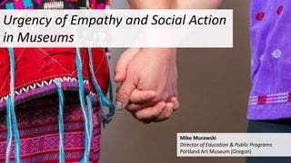 Urgency of Empathy and Social Action
in Museums
Mike Murawski
Director of Education & Public Programs
Portland Art Museum (Oregon)
 