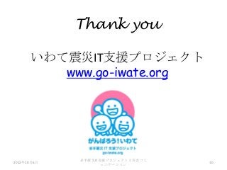 Thank you
いわて震災IT支援プロジェクト
www.go-iwate.org
2013年10月6日
岩手震災IT支援プロジェクトと災害コミ
ュニケーション
10
 