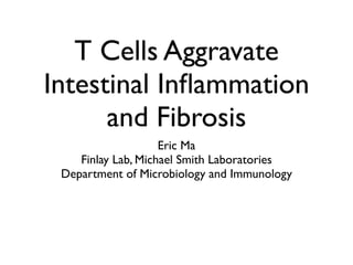 T Cells Aggravate
Intestinal Inﬂammation
      and Fibrosis
                    Eric Ma
    Finlay Lab, Michael Smith Laboratories
 Department of Microbiology and Immunology
 