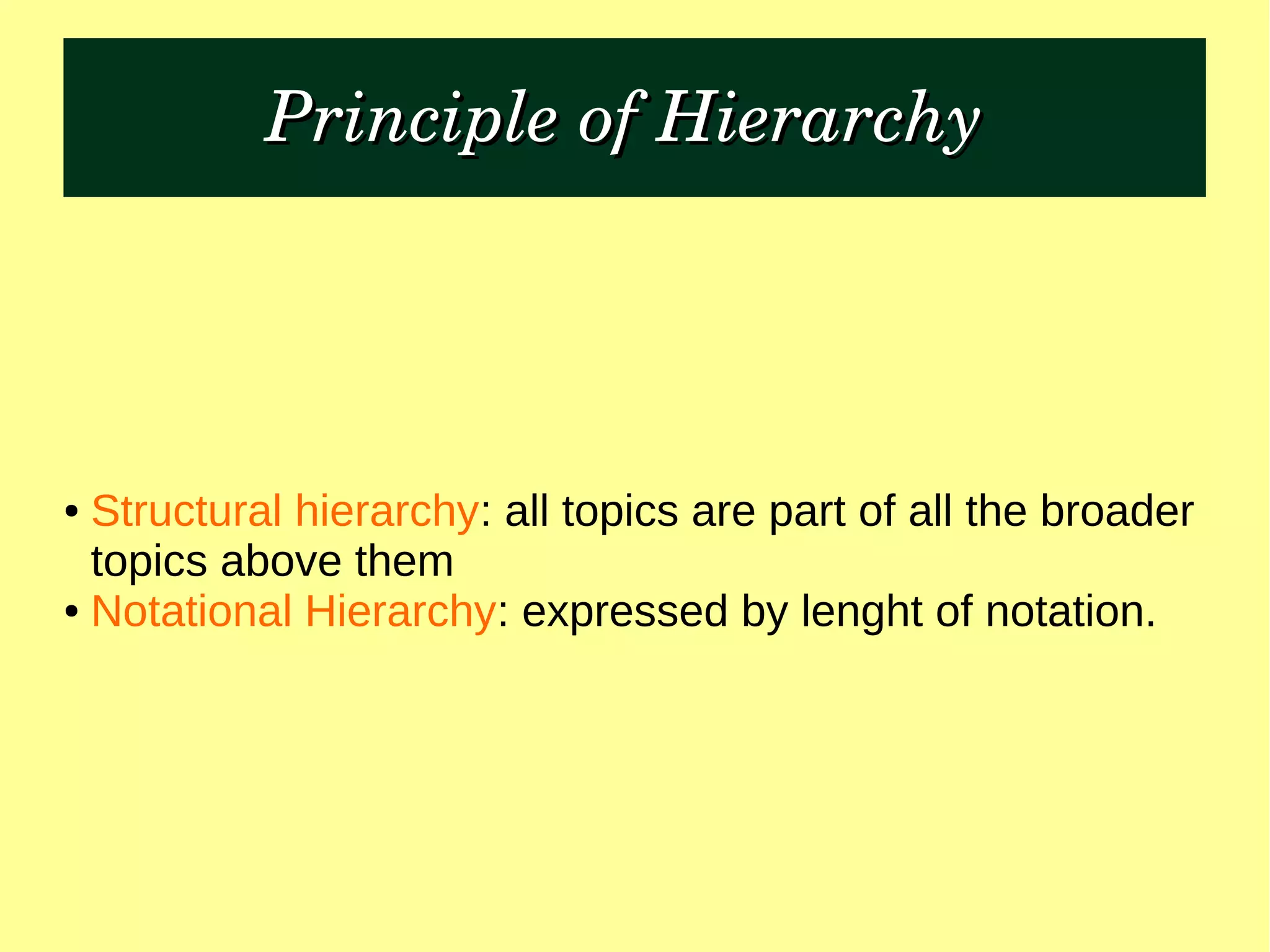 Principle of Hierarchy Principle of Hierarchy 
● Structural hierarchy: all topics are part of all the broader
topics above them
● Notational Hierarchy: expressed by lenght of notation.
 