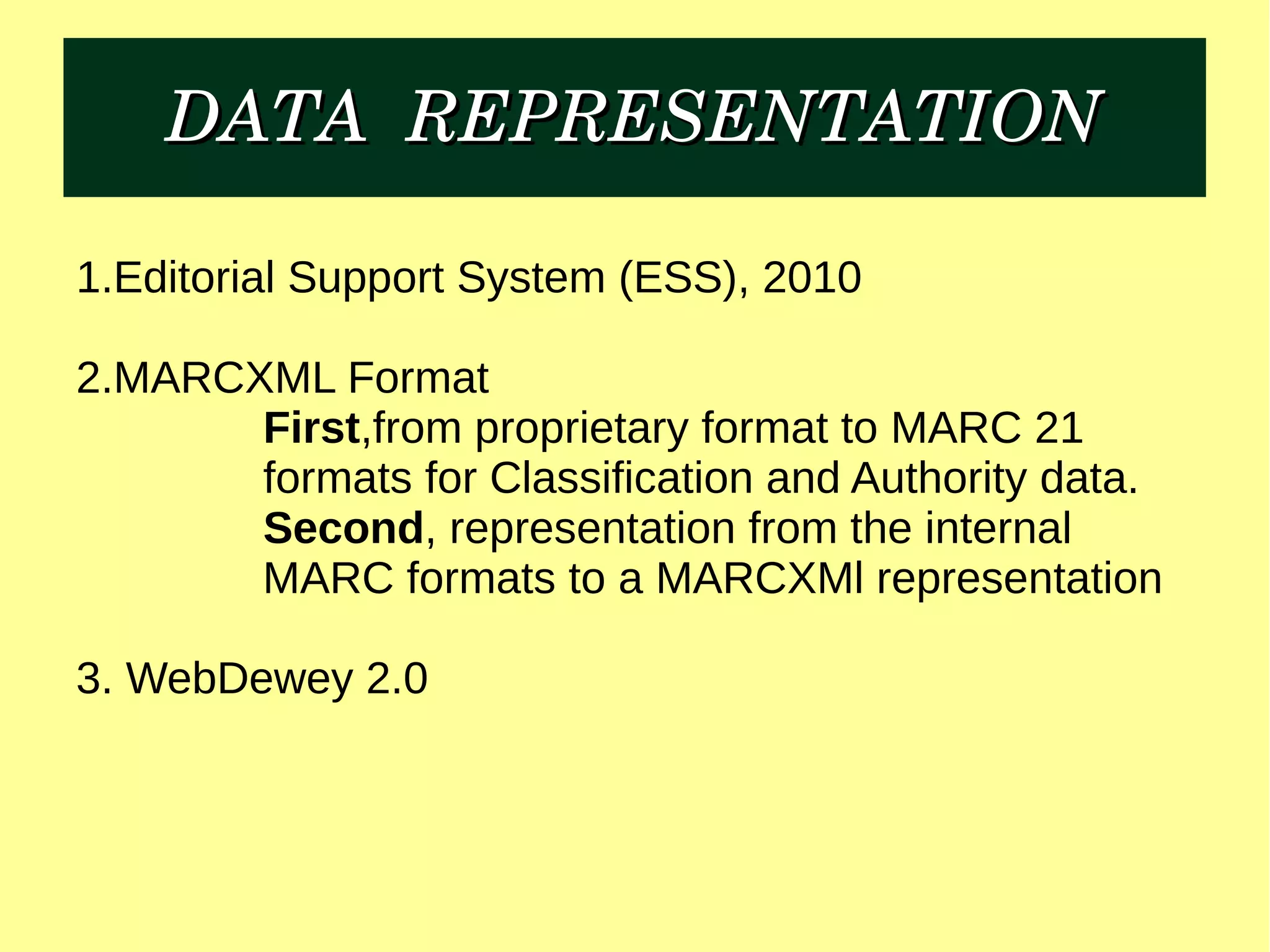 DATA  REPRESENTATIONDATA  REPRESENTATION
1.Editorial Support System (ESS), 2010
2.MARCXML Format
First,from proprietary format to MARC 21
formats for Classification and Authority data.
Second, representation from the internal
MARC formats to a MARCXMl representation
3. WebDewey 2.0
 