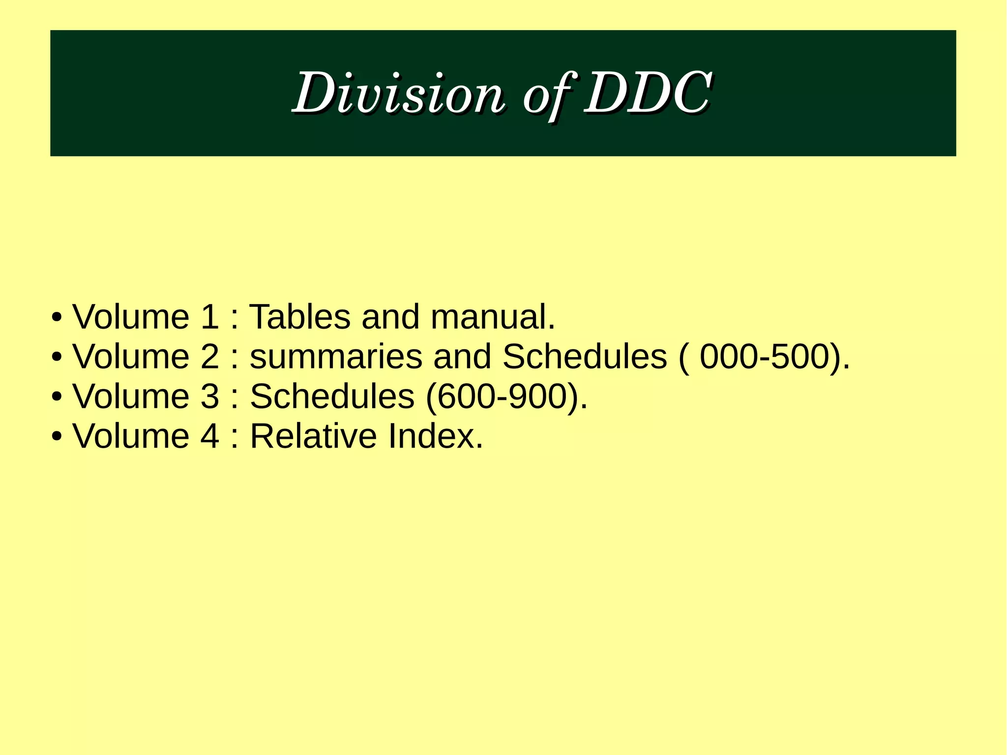 Division of DDCDivision of DDC
● Volume 1 : Tables and manual.
● Volume 2 : summaries and Schedules ( 000-500).
● Volume 3 : Schedules (600-900).
● Volume 4 : Relative Index.
 