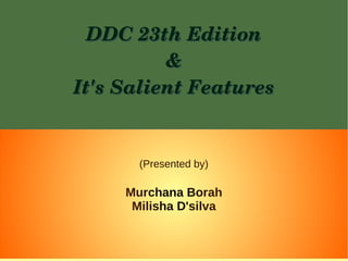 DDC 23th EditionDDC 23th Edition
&&
It's Salient FeaturesIt's Salient Features
(Presented by)
Murchana Borah
Milisha D'silva
 