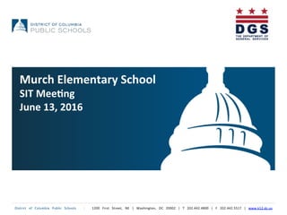 District	
   of	
   Columbia	
   Public	
   Schools	
   	
   |	
   	
   1200	
   First	
   Street,	
   NE	
   |	
   Washington,	
   DC	
   20002	
   |	
   T	
   202.442.4800	
   |	
   F	
   202.442.5517	
   |	
   www.k12.dc.us	
  	
  
Murch	
  Elementary	
  School	
  
SIT	
  Mee3ng	
  
June	
  13,	
  2016	
  
	
  
 