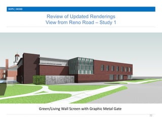 Review of Updated Renderings
View from Reno Road – Study 1
DCPS | OCOO
22
Green/Living Wall Screen with Graphic Metal Gate
 