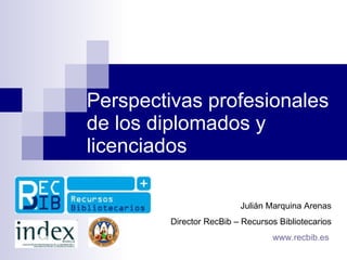 Perspectivas profesionales de los diplomados y licenciados Julián Marquina Arenas Director RecBib – Recursos Bibliotecarios www.recbib.es   