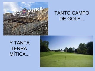 TANTO CAMPO DE GOLF... Y TANTA TERRA  MÍTICA... 
