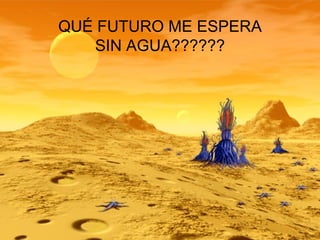 QUÉ FUTURO ME ESPERA SIN AGUA?????? 