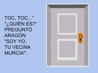 TOC, TOC...“ "¿QUIÉN ES?“ PREGUNTÓ ARAGÓN "SOY YO, TU VECINA MURCIA".   
