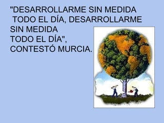 "DESARROLLARME SIN MEDIDA TODO EL DÍA, DESARROLLARME SIN MEDIDA TODO EL DÍA",  CONTESTÓ MURCIA. 