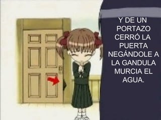 Y DE UN  PORTAZO CERRÓ LA  PUERTA NEGÁNDOLE A LA GANDULA MURCIA EL AGUA. 