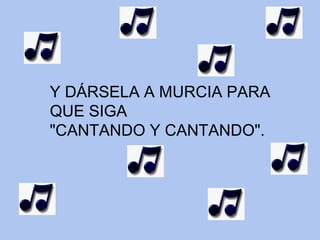 Y DÁRSELA A MURCIA PARA QUE SIGA "CANTANDO Y CANTANDO". 
