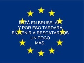 ESTÁ EN BRUSELAS  Y POR ESO TARDARÁ EN VENIR A RESCATARNOS UN POCO MÁS. 