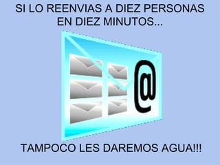 SI LO REENVIAS A DIEZ PERSONAS EN DIEZ MINUTOS... TAMPOCO LES DAREMOS AGUA!!! 