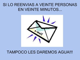 SI LO REENVIAS A VEINTE PERSONAS EN VEINTE MINUTOS... TAMPOCO LES DAREMOS AGUA!!! 