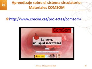 http://www.crecim.cat/projectes/comsom/
Aprendizaje sobre el sistema circulatorio:
Materiales COMSOM
Murcia- 22 noviembre 2013 23
 