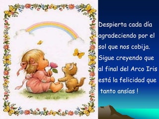 Despierta cada día
agradeciendo por el
sol que nos cobija.
Sigue creyendo que
al final del Arco Iris
está la felicidad que
tanto ansías !
 