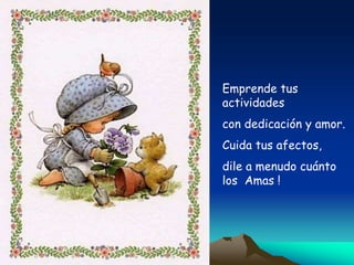 Emprende tus
actividades
con dedicación y amor.
Cuida tus afectos,
dile a menudo cuánto
los Amas !
 