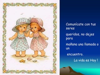 Comunícate con tus
seres
queridos, no dejes
para
mañana una llamada o
un
encuentro.
La vida es Hoy !
 